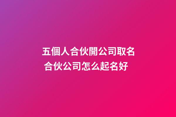 五個人合伙開公司取名 合伙公司怎么起名好-第1張-公司起名-玄機派